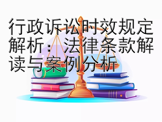 行政诉讼时效规定解析：法律条款解读与案例分析