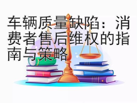 车辆质量缺陷：消费者售后维权的指南与策略