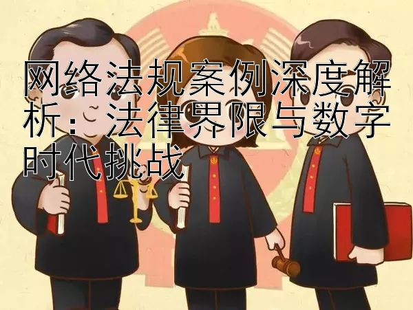 网络法规案例深度解析：法律界限与数字时代挑战