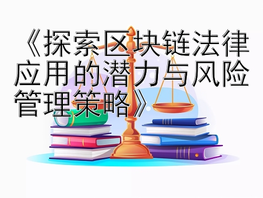 《探索区块链法律应用的潜力与风险管理策略》