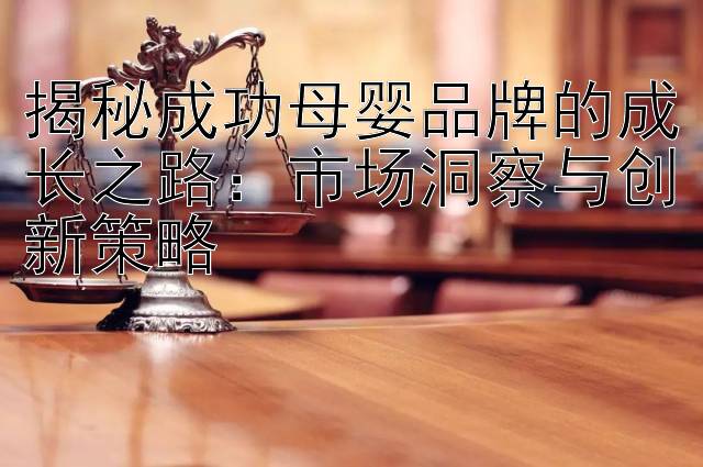 揭秘成功母婴品牌的成长之路：市场洞察与创新策略