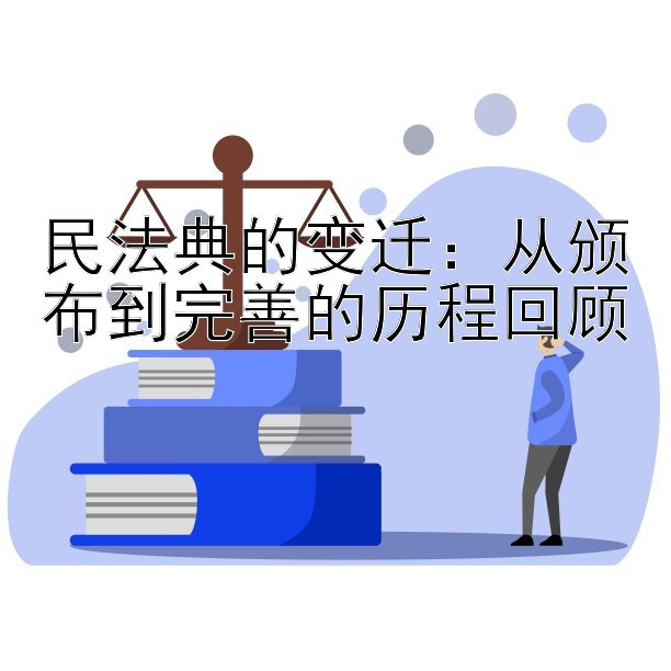 民法典的变迁：从颁布到完善的历程回顾