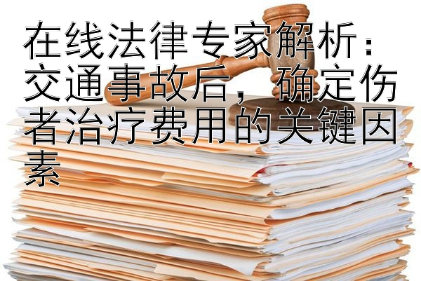 在线法律专家解析：交通事故后，确定伤者治疗费用的关键因素