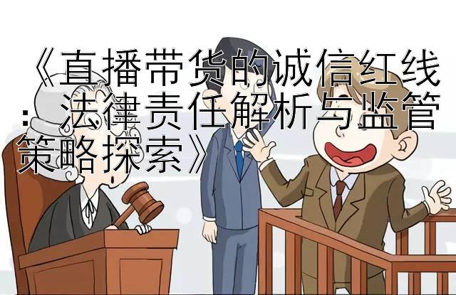 《直播带货的诚信红线：法律责任解析与监管策略探索》