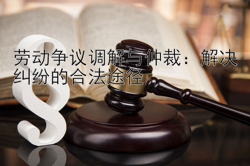 劳动争议调解与仲裁：解决纠纷的合法途径