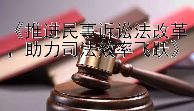 《推进民事诉讼法改革，助力司法效率飞跃》