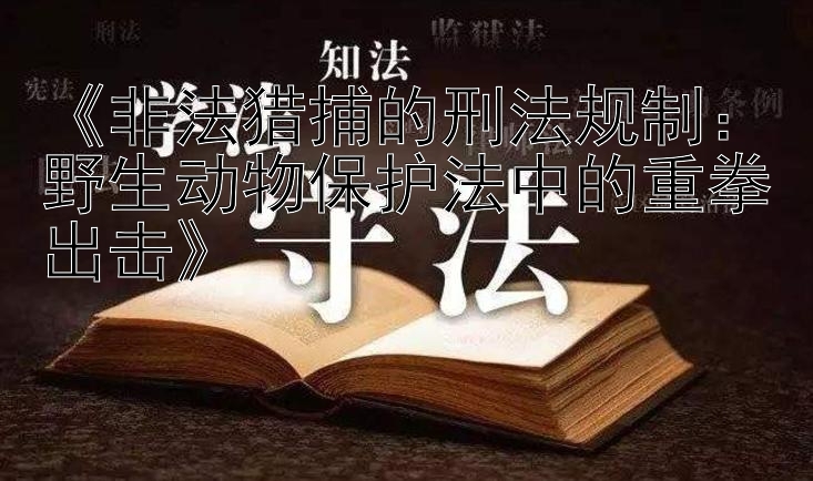 《非法猎捕的刑法规制：野生动物保护法中的重拳出击》