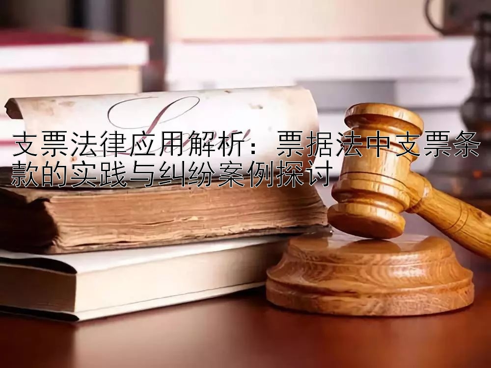 支票法律应用解析：票据法中支票条款的实践与纠纷案例探讨