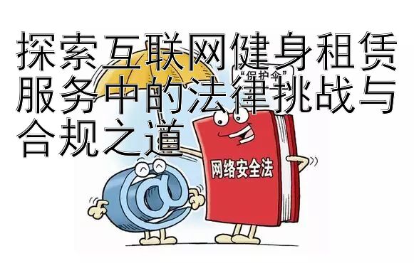 大发邀请码要填多少  探索互联网健身租赁服务中的法律挑战与合规之道