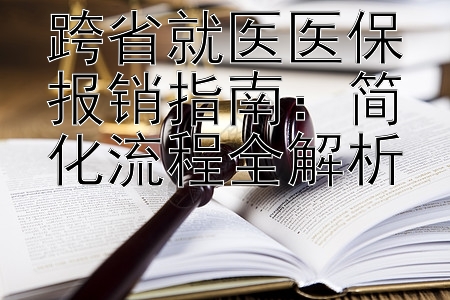 跨省就医医保报销指南：简化流程全解析