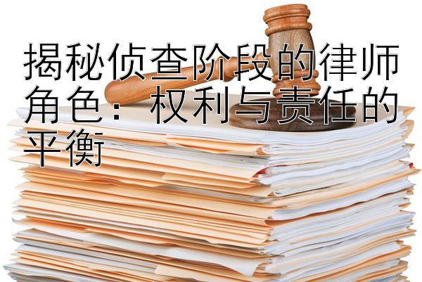 揭秘侦查阶段的律师角色：权利与责任的平衡