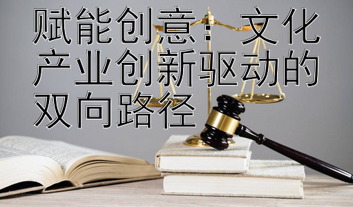 赋能创意：文化产业创新驱动的双向路径