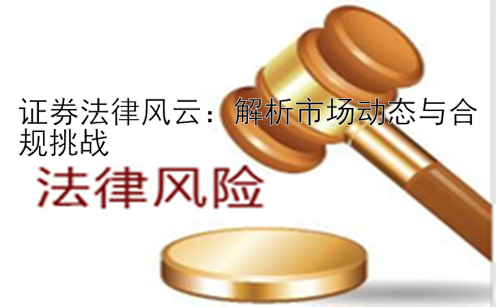 证券法律风云：解析市场动态与合规挑战