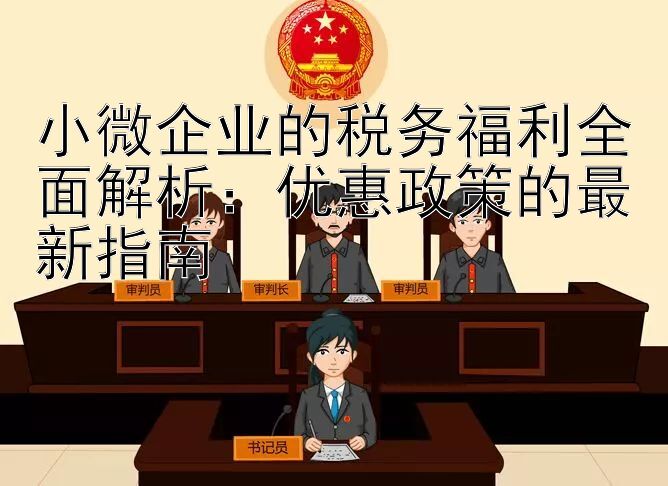 小微企业的税务福利全面解析：优惠政策的最新指南