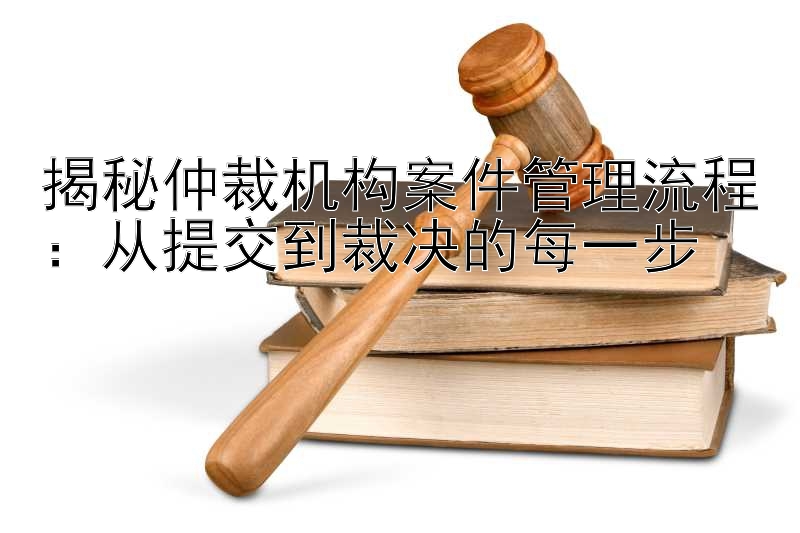 揭秘仲裁机构案件管理流程：从提交到裁决的每一步