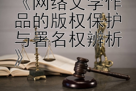 《网络文学作品的版权保护与署名权辨析》