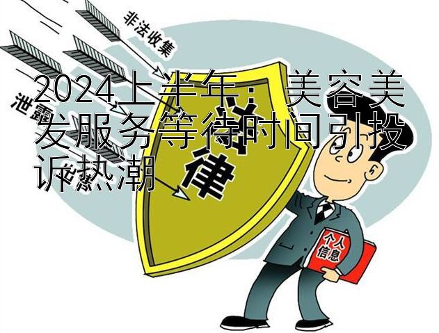 2024上半年：美容美发服务等待时间引投诉热潮