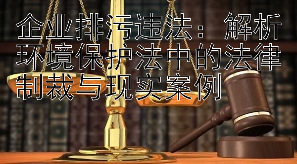 企业排污违法：解析环境保护法中的法律制裁与现实案例