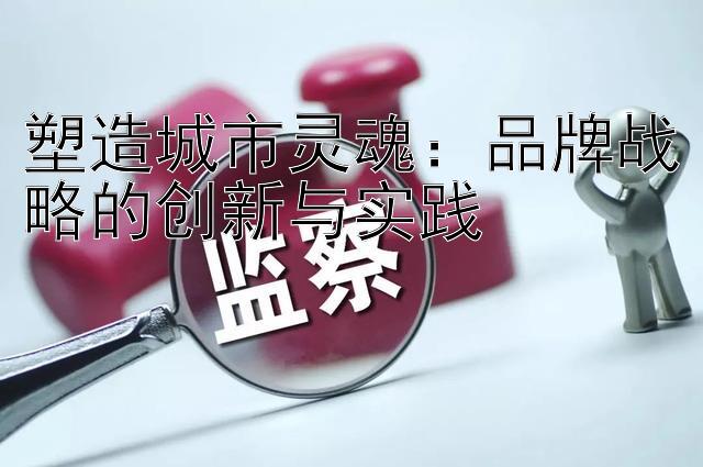 塑造城市灵魂：品牌战略的创新与实践