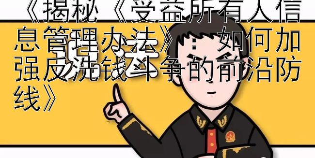 《揭秘《受益所有人信息管理办法》：如何加强反洗钱斗争的前沿防线》