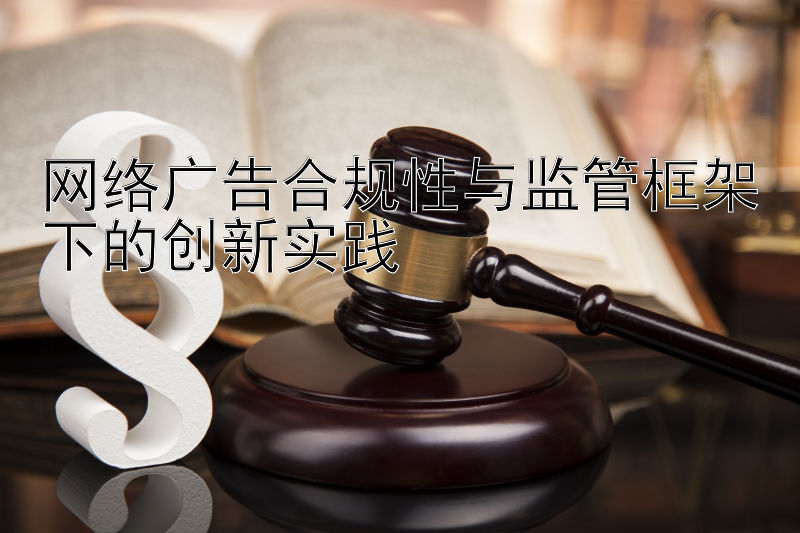 网络广告合规性与监管框架下的创新实践