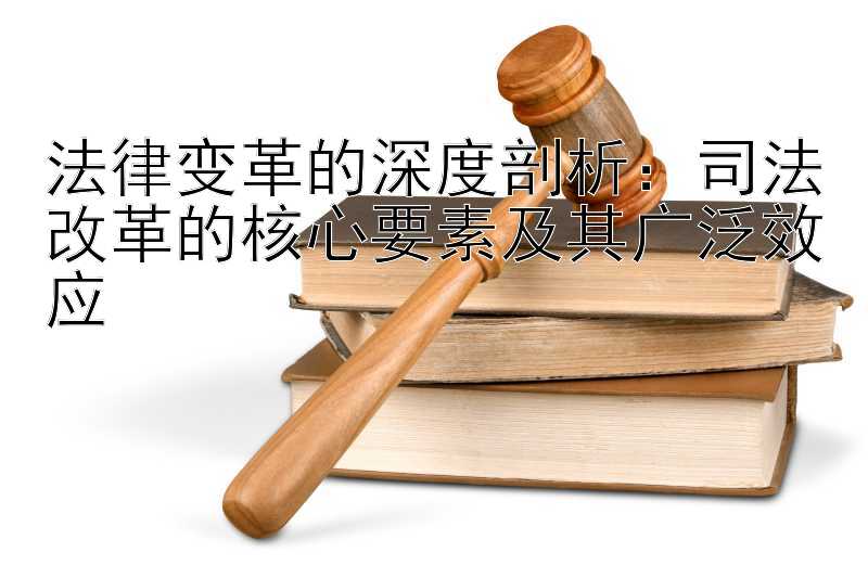 法律变革的深度剖析：司法改革的核心要素及其广泛效应