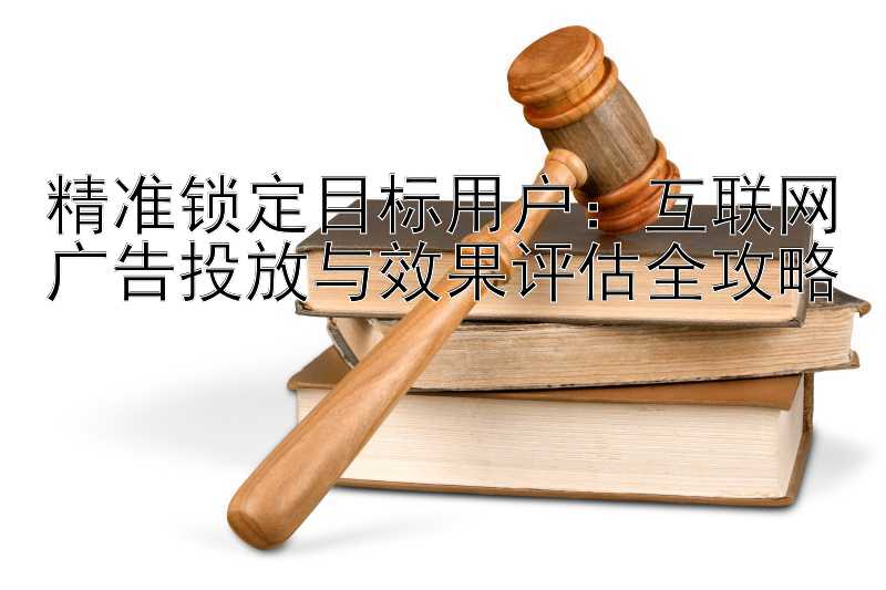 精准锁定目标用户：互联网广告投放与效果评估全攻略