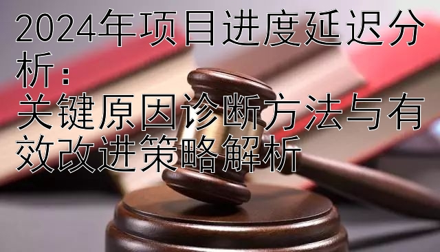 2024年项目进度延迟分析：  
关键原因诊断方法与有效改进策略解析