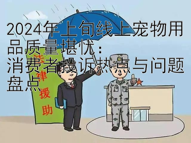 2024年上旬线上宠物用品质量堪忧：  
消费者投诉热点与问题盘点