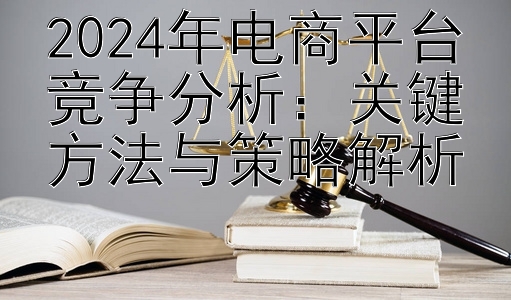 2024年电商平台竞争分析：关键方法与策略解析