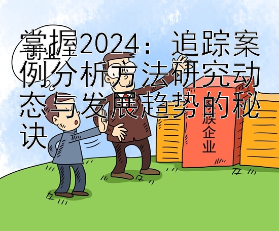 掌握2024：追踪案例分析方法研究动态与发展趋势的秘诀