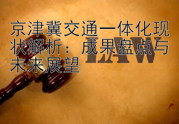 京津冀交通一体化现状解析：成果盘点与未来展望