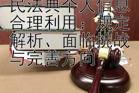 民法典个人信息合理利用：规定解析、面临挑战与完善方向