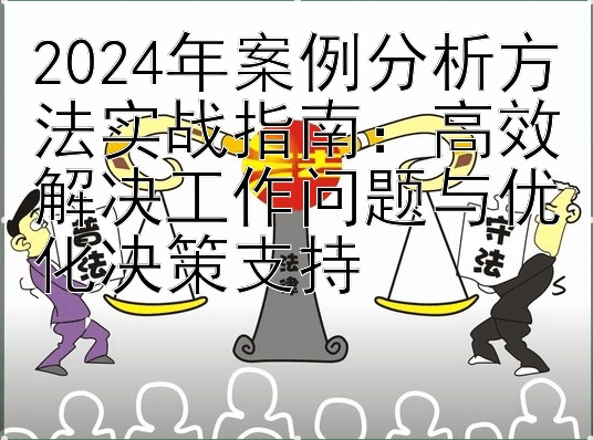 2024年案例分析方法实战指南：高效解决工作问题与优化决策支持