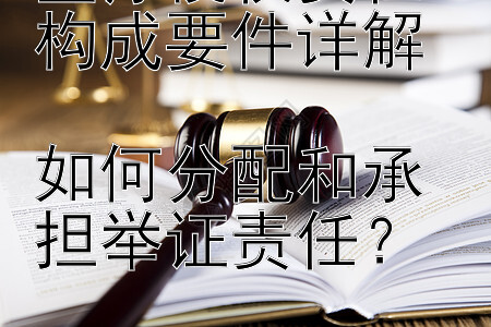 医疗侵权责任构成要件详解  
如何分配和承担举证责任？