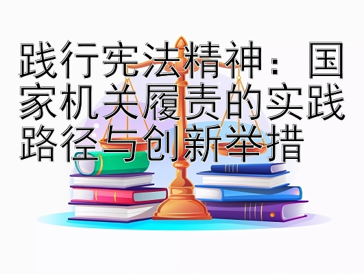 践行宪法精神：国家机关履责的实践路径与创新举措