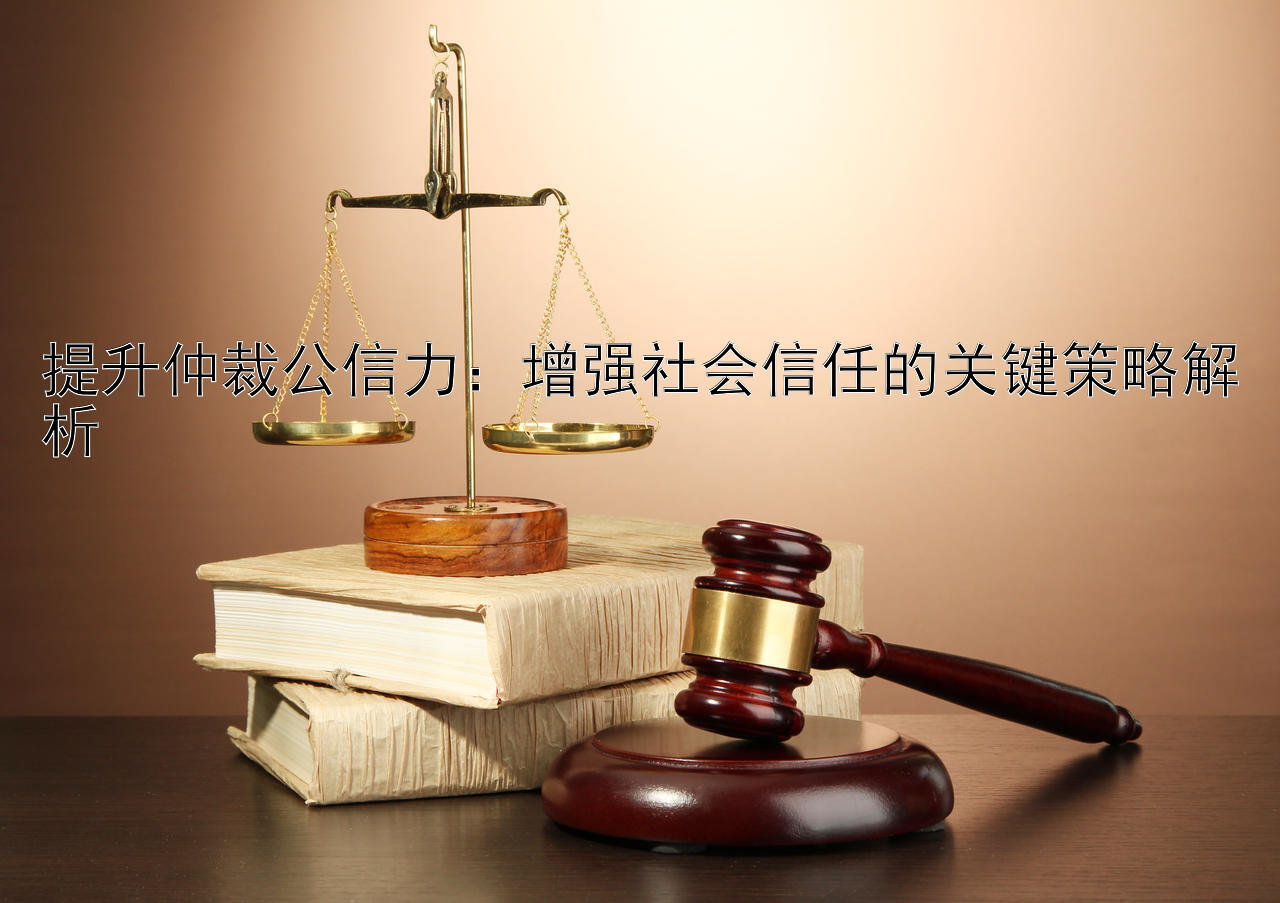 提升仲裁公信力：增强社会信任的关键策略解析