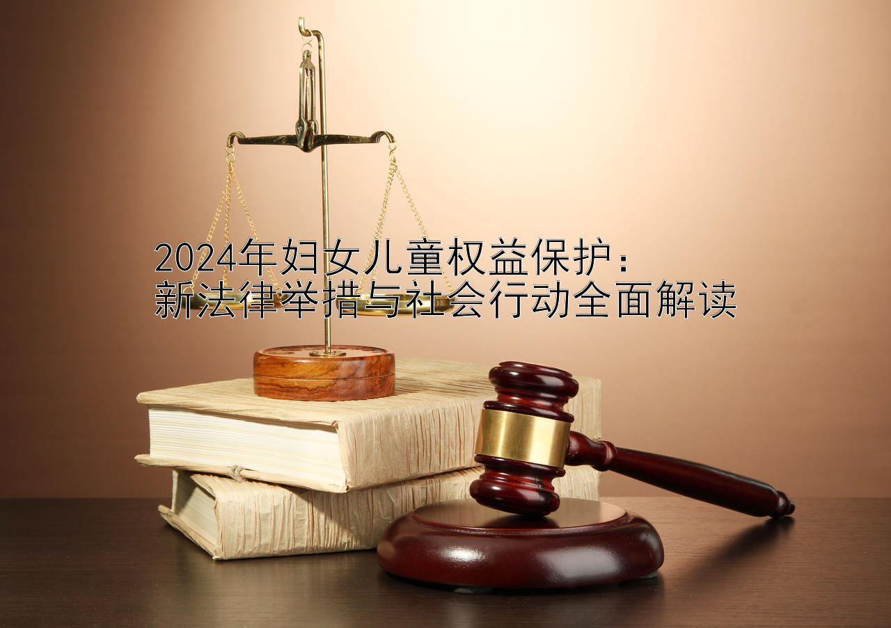 2024年妇女儿童权益保护：  
新法律举措与社会行动全面解读