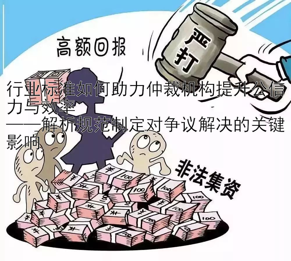 行业标准如何助力仲裁机构提升公信力与效率  
——解析规范制定对争议解决的关键影响