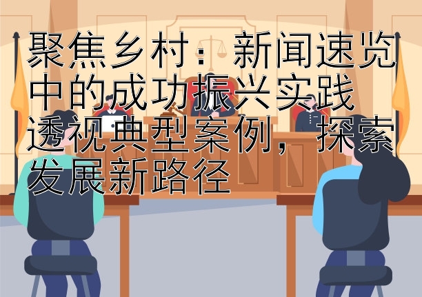 大发带回血的良心导师  聚焦乡村：新闻速览中的成功振兴实践  透视典型案例，探索发展新路径