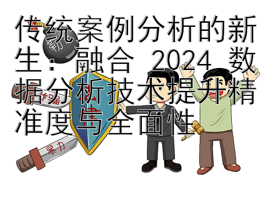 传统案例分析的新生：融合 2024 数据分析技术提升精准度与全面性