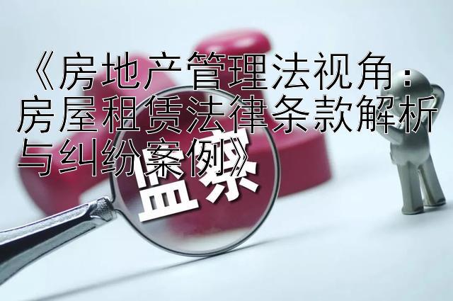 《房地产管理法视角：房屋租赁法律条款解析与纠纷案例》