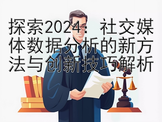 探索2024：社交媒体数据分析的新方法与创新技巧解析