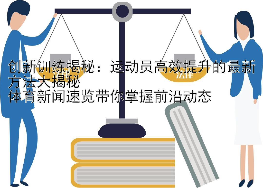 创新训练揭秘：运动员高效提升的最新方法大揭秘  
体育新闻速览带你掌握前沿动态