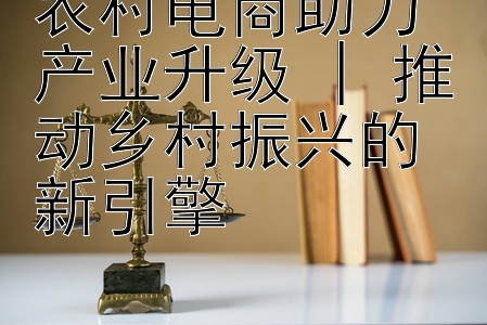 农村电商助力产业升级 | 推动乡村振兴的新引擎