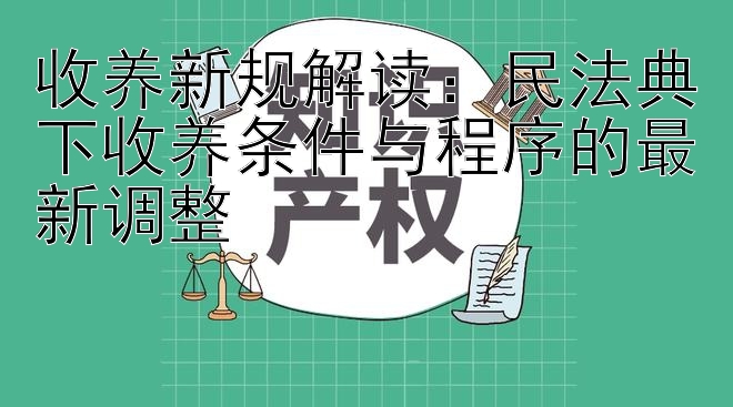 收养新规解读：民法典下收养条件与程序的最新调整