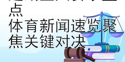 近期重大赛事盘点  
体育新闻速览聚焦关键对决