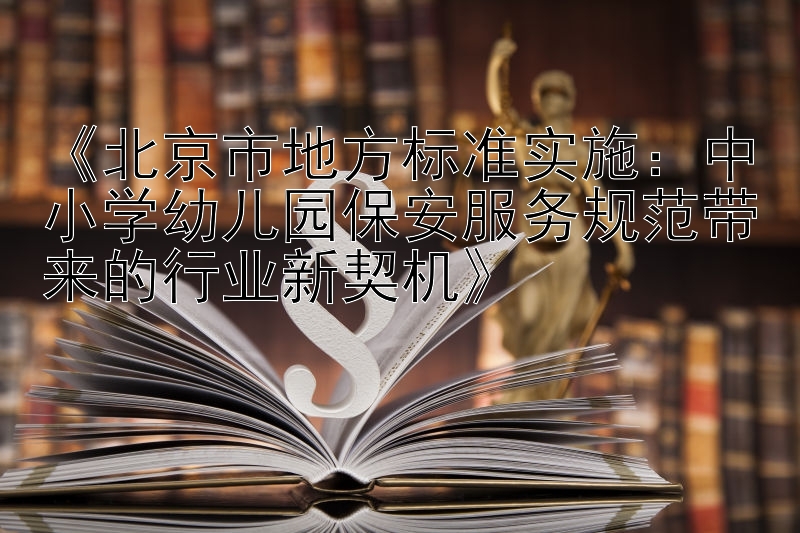 《北京市地方标准实施：中小学幼儿园保安服务规范带来的行业新契机》