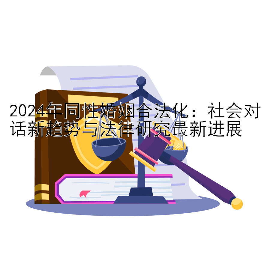 2024年同性婚姻合法化：社会对话新趋势与法律研究最新进展