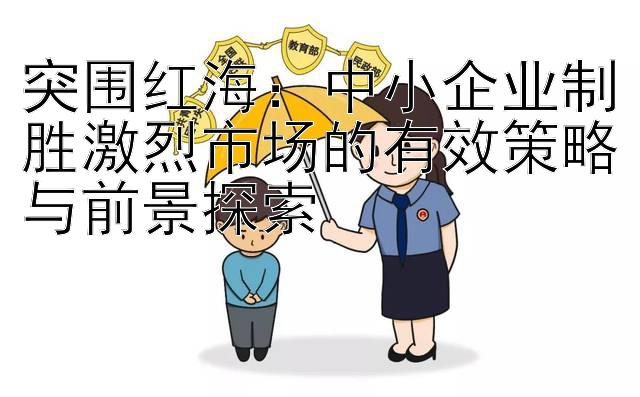 突围红海：中小企业制胜激烈市场的有效策略与前景探索